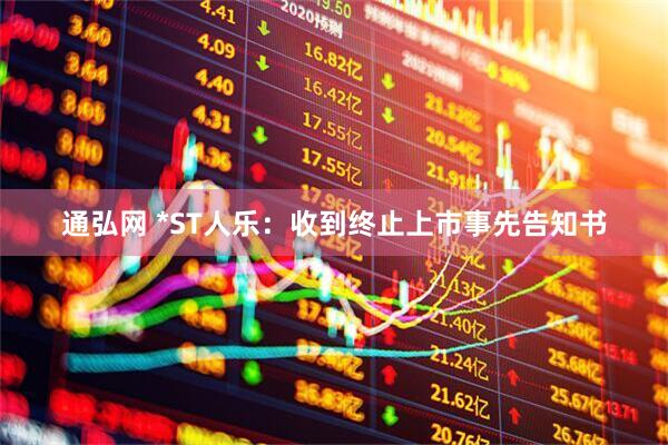 通弘网 *ST人乐：收到终止上市事先告知书