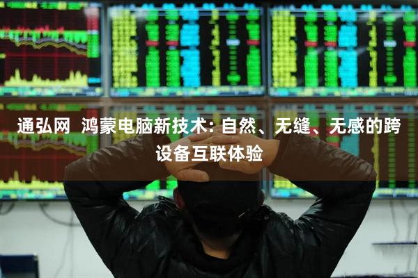 通弘网  鸿蒙电脑新技术: 自然、无缝、无感的跨设备互联体验