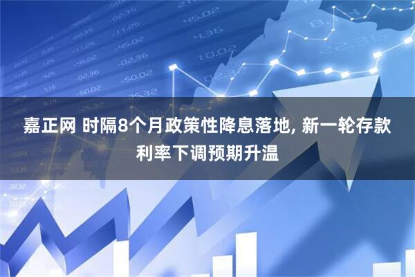 嘉正网 时隔8个月政策性降息落地, 新一轮存款利率下调预期升温