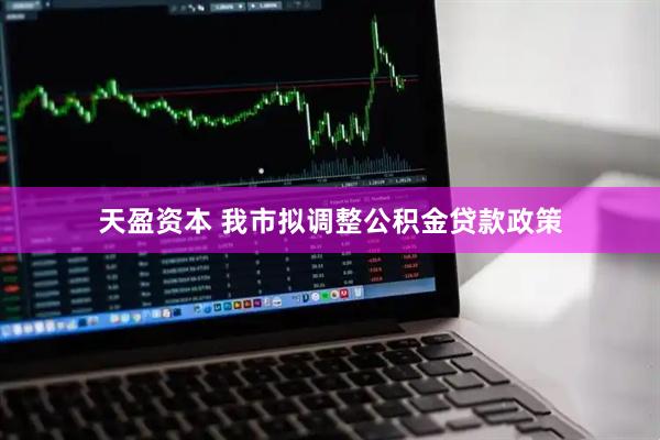 天盈资本 我市拟调整公积金贷款政策