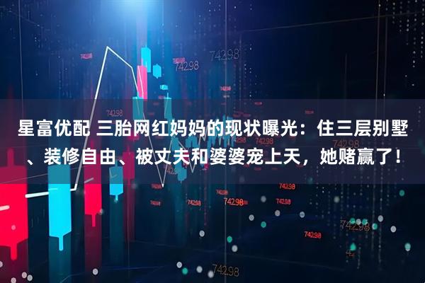 星富优配 三胎网红妈妈的现状曝光：住三层别墅、装修自由、被丈夫和婆婆宠上天，她赌赢了！