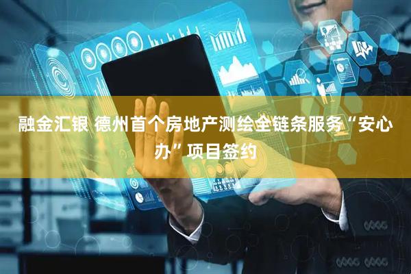 融金汇银 德州首个房地产测绘全链条服务“安心办”项目签约