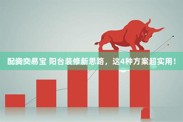 配资交易宝 阳台装修新思路，这4种方案超实用！
