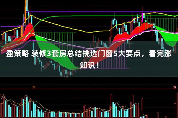 盈策略 装修3套房总结挑选门窗5大要点，看完涨知识！