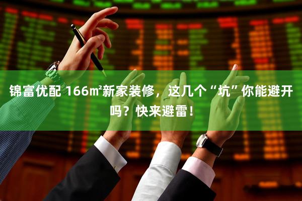锦富优配 166㎡新家装修，这几个“坑”你能避开吗？快来避雷！