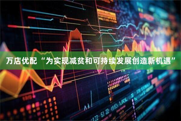 万店优配 “为实现减贫和可持续发展创造新机遇”