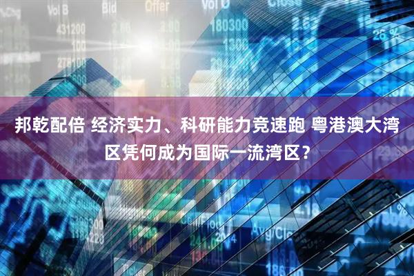 邦乾配倍 经济实力、科研能力竞速跑 粤港澳大湾区凭何成为国际一流湾区？