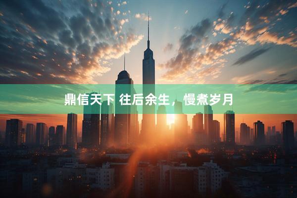鼎信天下 往后余生，慢煮岁月