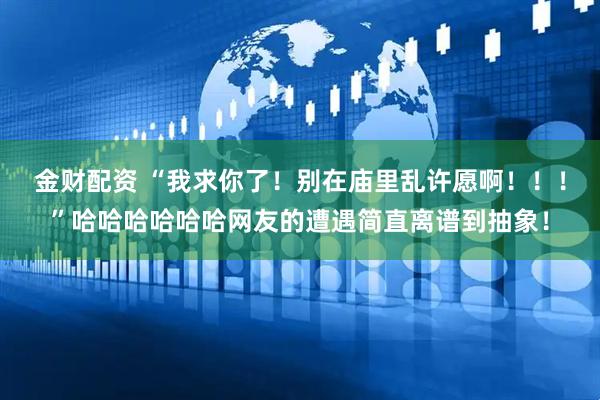 金财配资 “我求你了！别在庙里乱许愿啊！！！”哈哈哈哈哈哈网友的遭遇简直离谱到抽象！