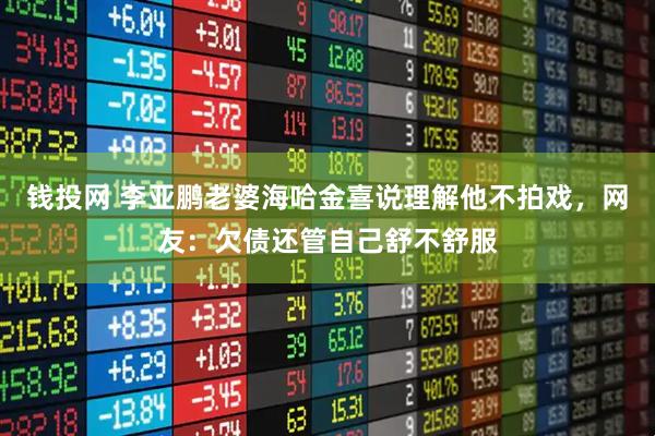 钱投网 李亚鹏老婆海哈金喜说理解他不拍戏，网友：欠债还管自己舒不舒服
