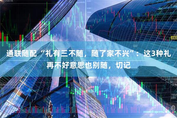 通联随配 “礼有三不随，随了家不兴”：这3种礼再不好意思也别随，切记