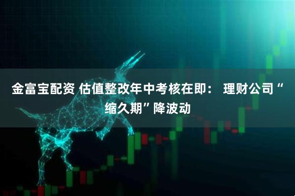 金富宝配资 估值整改年中考核在即： 理财公司“缩久期”降波动