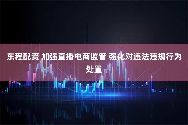 东程配资 加强直播电商监管 强化对违法违规行为处置