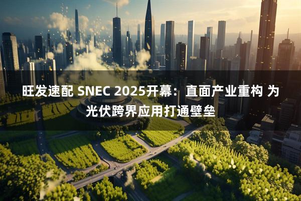 旺发速配 SNEC 2025开幕：直面产业重构 为光伏跨界应用打通壁垒