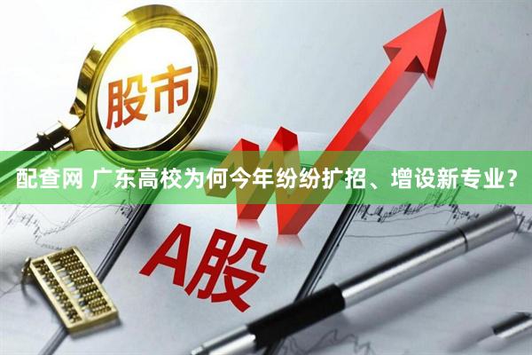 配查网 广东高校为何今年纷纷扩招、增设新专业？