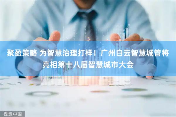 聚盈策略 为智慧治理打样！广州白云智慧城管将亮相第十八届智慧城市大会