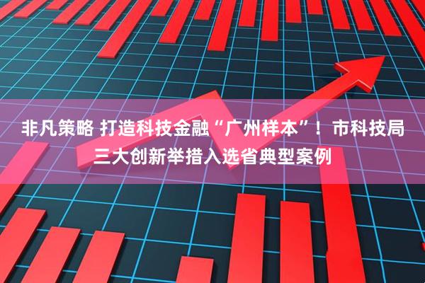 非凡策略 打造科技金融“广州样本”！市科技局三大创新举措入选省典型案例
