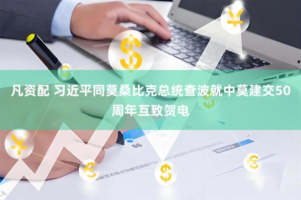凡资配 习近平同莫桑比克总统查波就中莫建交50周年互致贺电