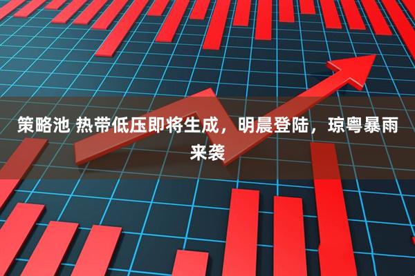 策略池 热带低压即将生成，明晨登陆，琼粤暴雨来袭