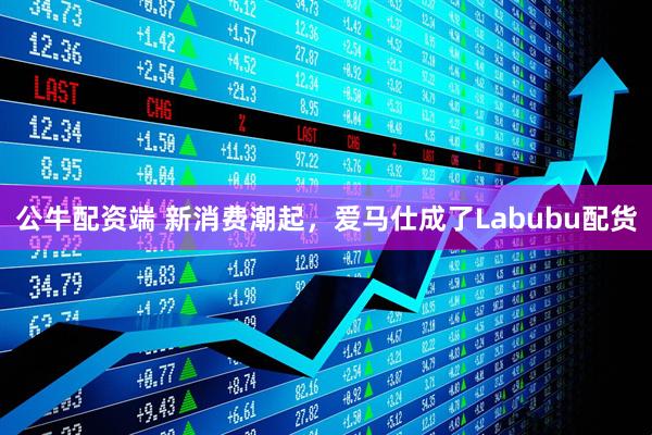 公牛配资端 新消费潮起，爱马仕成了Labubu配货