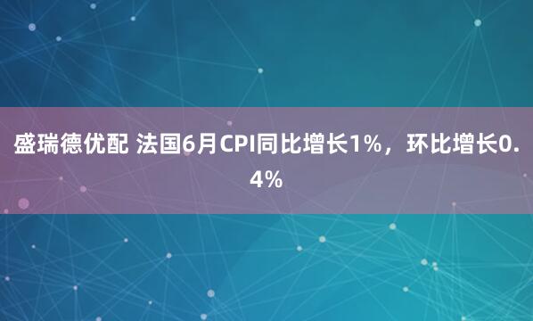 盛瑞德优配 法国6月CPI同比增长1%，环比增长0.4%
