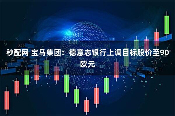 秒配网 宝马集团：德意志银行上调目标股价至90欧元