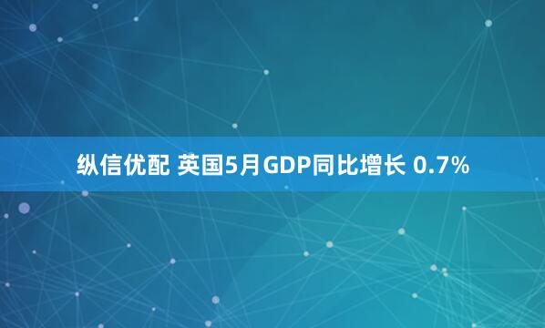 纵信优配 英国5月GDP同比增长 0.7%
