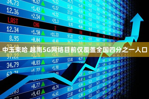 中玉束哈 越南5G网络目前仅覆盖全国四分之一人口