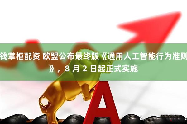 钱掌柜配资 欧盟公布最终版《通用人工智能行为准则》，8 月 2 日起正式实施