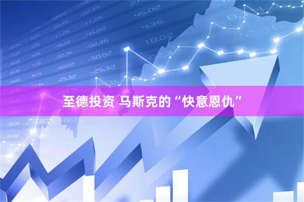 至德投资 马斯克的“快意恩仇”
