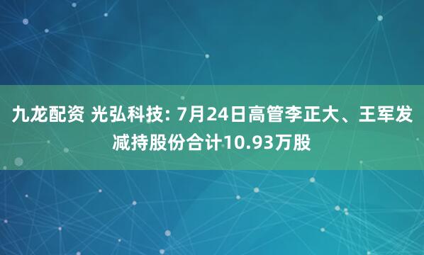 九龙配资 光弘科技: 7月24日高管李正大、王军发减持股份合计10.93万股