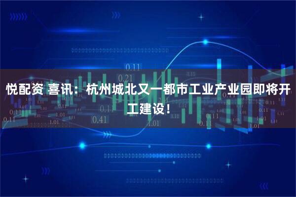 悦配资 喜讯：杭州城北又一都市工业产业园即将开工建设！