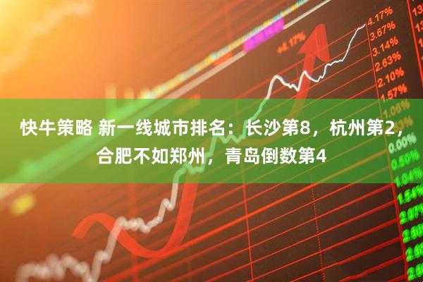 快牛策略 新一线城市排名：长沙第8，杭州第2，合肥不如郑州，青岛倒数第4