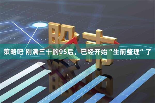 策略吧 刚满三十的95后，已经开始“生前整理”了