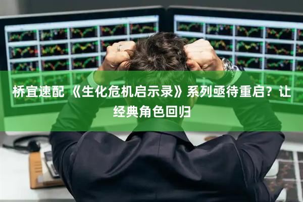 桥宜速配 《生化危机启示录》系列亟待重启？让经典角色回归