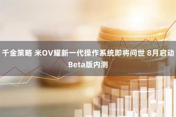 千金策略 米OV耀新一代操作系统即将问世 8月启动Beta版内测