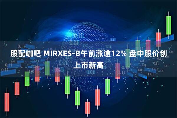 股配咖吧 MIRXES-B午前涨逾12% 盘中股价创上市新高