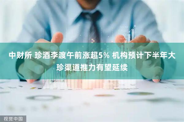 中财所 珍酒李渡午前涨超5% 机构预计下半年大珍渠道推力有望延续