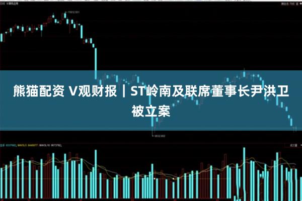 熊猫配资 V观财报｜ST岭南及联席董事长尹洪卫被立案