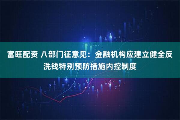 富旺配资 八部门征意见：金融机构应建立健全反洗钱特别预防措施内控制度
