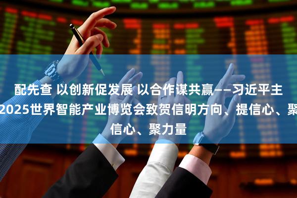配先查 以创新促发展 以合作谋共赢——习近平主席向2025世界智能产业博览会致贺信明方向、提信心、聚力量