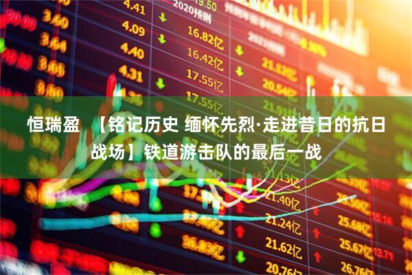恒瑞盈  【铭记历史 缅怀先烈·走进昔日的抗日战场】铁道游击队的最后一战