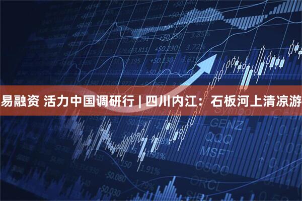 易融资 活力中国调研行 | 四川内江：石板河上清凉游