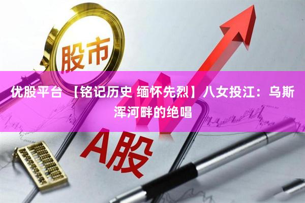 优股平台 【铭记历史 缅怀先烈】八女投江：乌斯浑河畔的绝唱