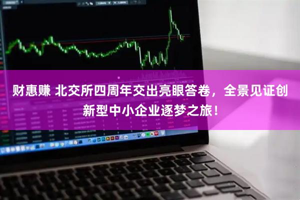 财惠赚 北交所四周年交出亮眼答卷，全景见证创新型中小企业逐梦之旅！