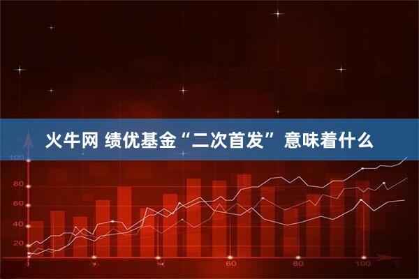火牛网 绩优基金“二次首发” 意味着什么