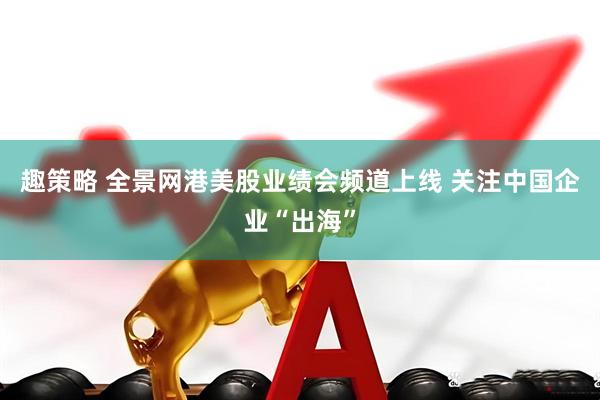 趣策略 全景网港美股业绩会频道上线 关注中国企业“出海”