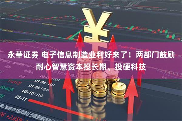 永華证券 电子信息制造业利好来了！两部门鼓励耐心智慧资本投长期、投硬科技