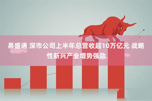 易盛通 深市公司上半年总营收超10万亿元 战略性新兴产业增势强劲