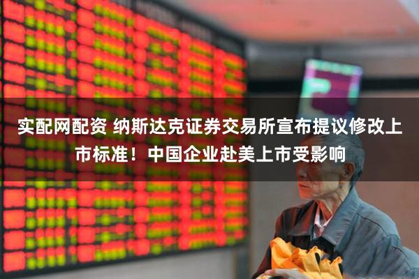 实配网配资 纳斯达克证券交易所宣布提议修改上市标准！中国企业赴美上市受影响